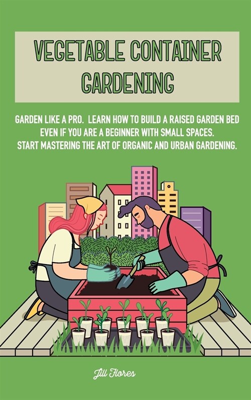 Vegetable Container Gardening: Garden Like a Pro. Learn How to Build a Raised Garden Bed Even if You Are a Beginner with Small Spaces. Start Masterin (Hardcover)