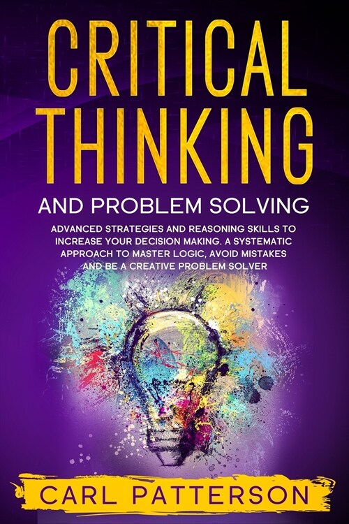 Critical Thinking And Problem Solving: Advanced Strategies and Reasoning Skills to Increase Your Decision Making. A Systematic Approach to Master Logi (Paperback)