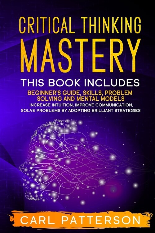 Critical Thinking Mastery: This book includes Beginners Guide, Skills, Problem Solving and Mental Models. Increase Intuition, Improve Communicat (Paperback)