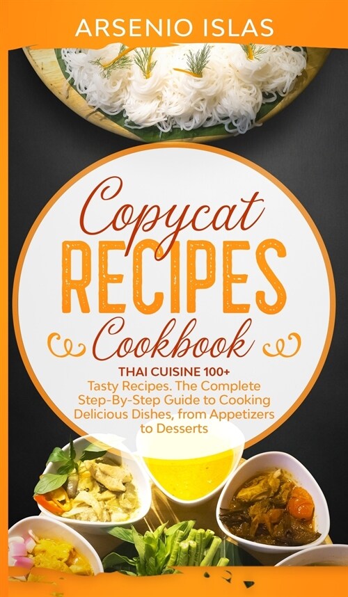 Copycat Recipes Cookbook: Thai Cuisine 100+ Tasty Recipes. The Complete Step-By-Step Guide to Cooking Delicious Dishes, from Appetizers to Desse (Hardcover)