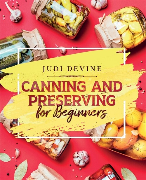 Canning and Preserving For Beginners: The Complete Step-By-Step Guide On How To Can Meats, Vegetables, Jams, Jellies, Tinned Meals And Giftable Treats (Paperback)
