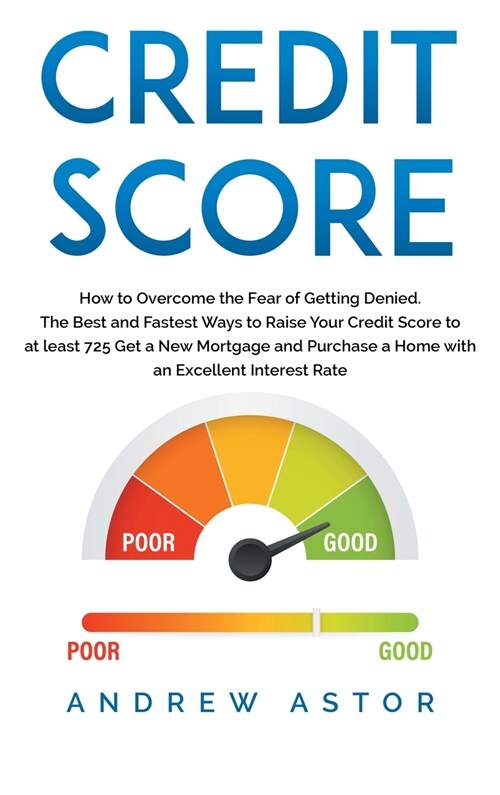 Credit Score: How to Overcome the Fear of Getting Denied. The Best and Fastest Ways to Raise Your Credit Score to at least 725 Get a (Hardcover)