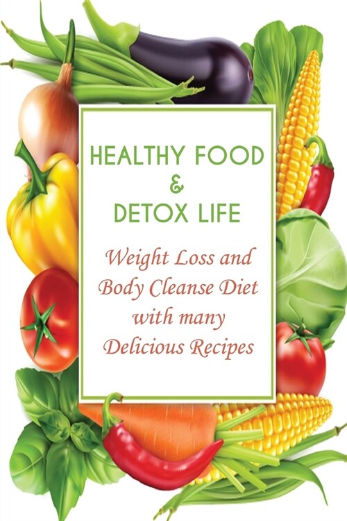 Healthy Food and Detox Life: Weight Loss and Body Cleanse Diet with many Delicious Recipes (Paperback)