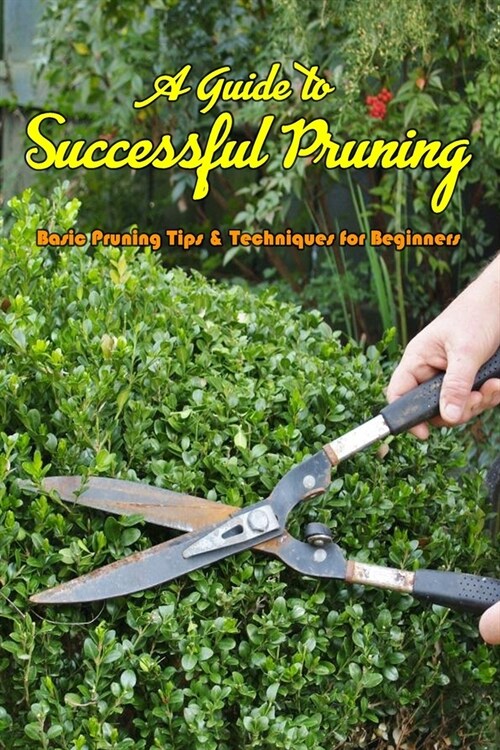 A Guide to Successful Pruning: Basic Pruning Tips & Techniques for Beginners: Gift Ideas for Holiday (Paperback)