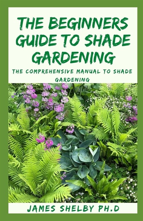 The Beginners Guide to Shade Gardening: The Comprehensive Manual To Shade Gardening (Paperback)