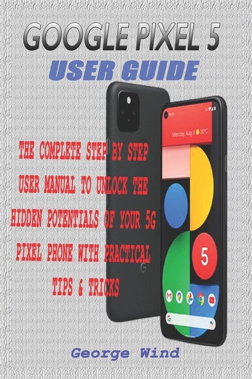 Google Pixel 5 User Guide: The Complete Step by Step User Manual to Unlock the Hidden Potentials of Your 5g Pixel Phone with Practical Tips & Tri (Paperback)