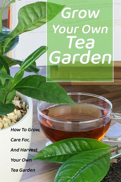 Grow Your Own Tea Garden: How To Grow, Care For, And Harvest Your Own Tea Garden: Gift Ideas for Holiday (Paperback)