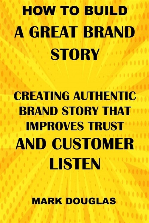How to Build a Great Brand Story: Creating Authentic Brand Story That Improves Trust and Customer Listen (Paperback)