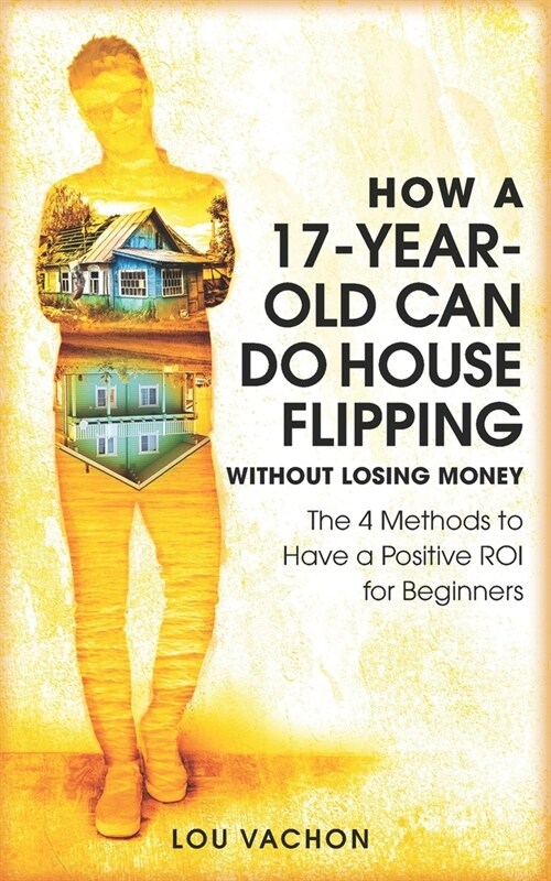 How a 17-Year-Old Can Do House Flipping Without Losing Money: The 4 Methods to Have a Positive ROI for Beginners (Paperback)