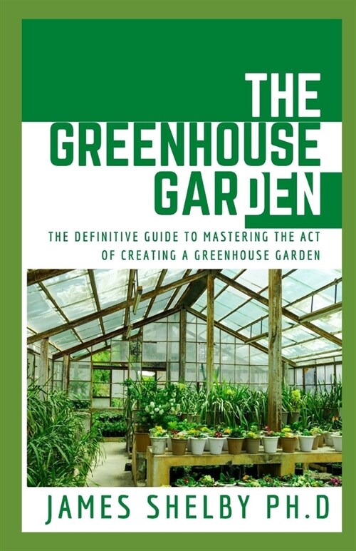 The Greenhouse Garden: The Definitive Guide to Mastering the Act of Creating a Greenhouse Garden (Paperback)