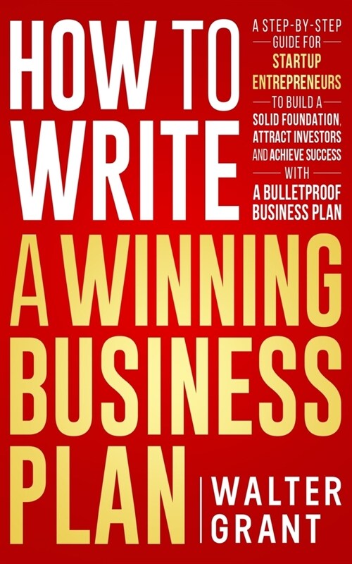 How to Write a Winning Business Plan: A Step-by-Step Guide for Startup Entrepreneurs to Build a Solid Foundation, Attract Investors and Achieve Succes (Paperback)