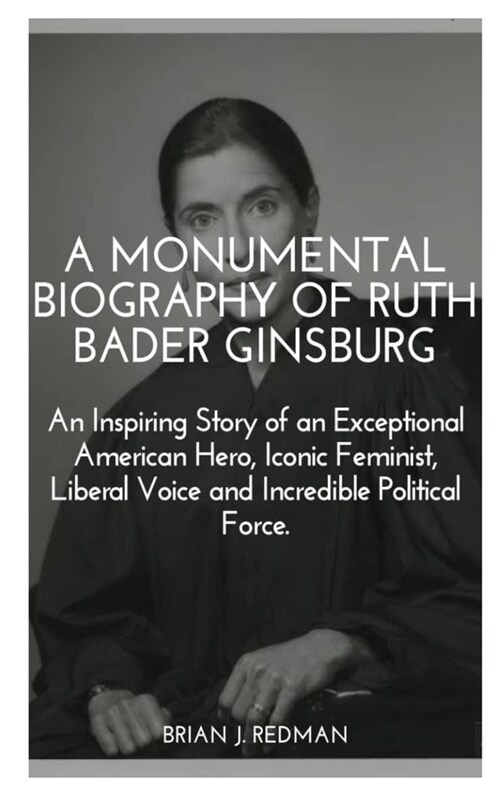 A Monumental Biography of Ruth Bader Ginsburg: : An Inspiring Story of an Exceptional American Hero, Iconic Feminist, Liberal Voice and Incredible Pol (Paperback)