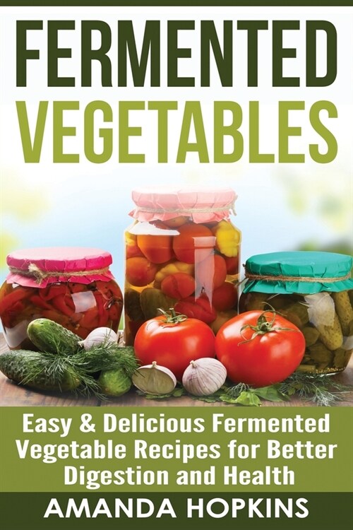 Fermented Vegetables: Easy & Delicious Fermented Vegetable Recipes for Better Digestion and Health (Paperback)