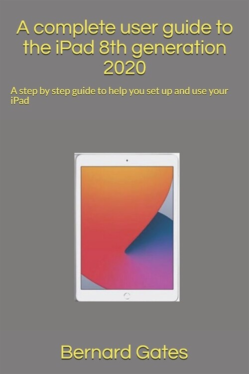 A complete user guide to the iPad 8th generation 2020: A step by step guide to help you set up and use your iPad (Paperback)