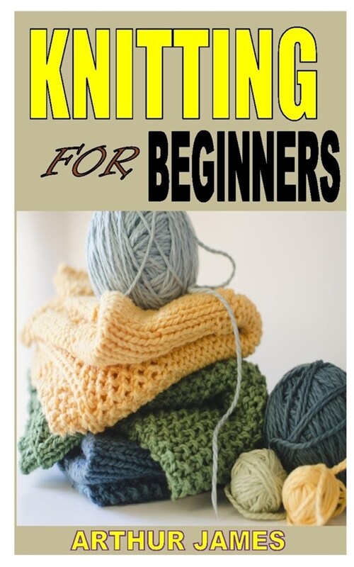 Knititing for Beginners: Discover the complete guides on everything you need to know about knitting (Paperback)