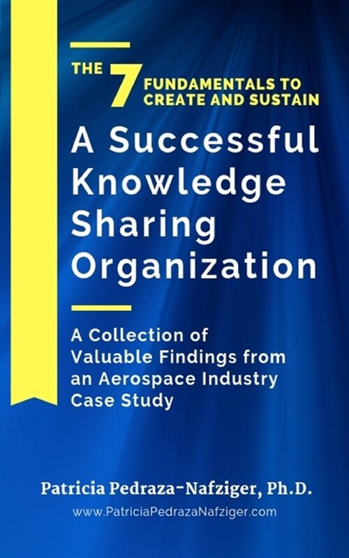 The 7 Fundamentals to Create and Sustain a Successful Knowledge Sharing Organization: A Collection of Valuable Findings from An Aerospace Industry Cas (Paperback)