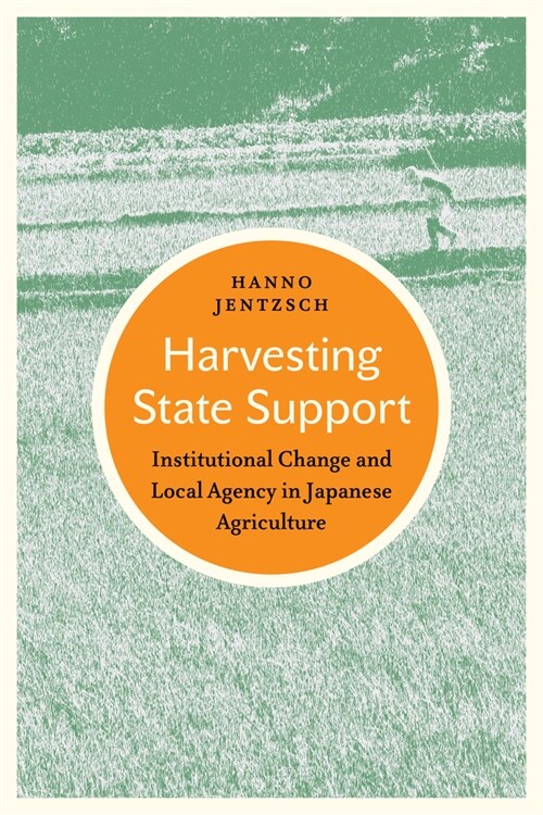 Harvesting State Support: Institutional Change and Local Agency in Japanese Agriculture (Hardcover)