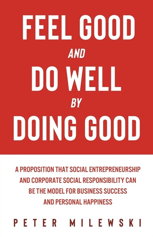 Feel Good and Do Well by Doing Good: A Proposition That Social Entrepreneurship and Corporate Social Responsibility Can Be the Model for Business Succ (Paperback)