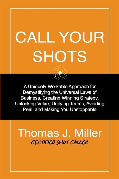 Call Your Shots: A Uniquely Workable Approach for Demystifying the Universal Laws of Business, Creating Winning Strategy, Unlocking Val (Paperback)