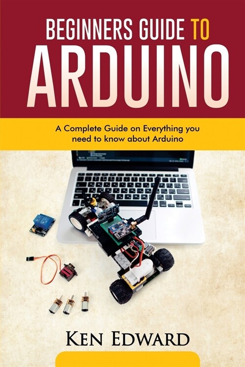 Beginners Guide to Arduino: A Complete Guide on Everything You Need To Know About Arduino (Paperback)
