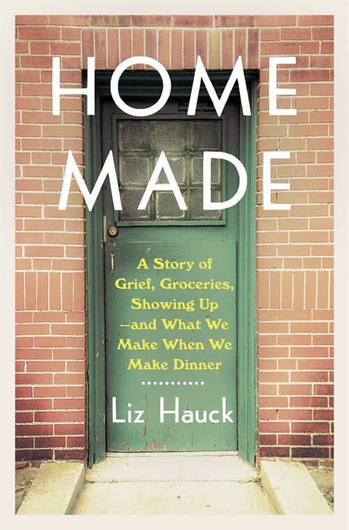 Home Made: A Story of Grief, Groceries, Showing Up--And What We Make When We Make Dinner (Hardcover)