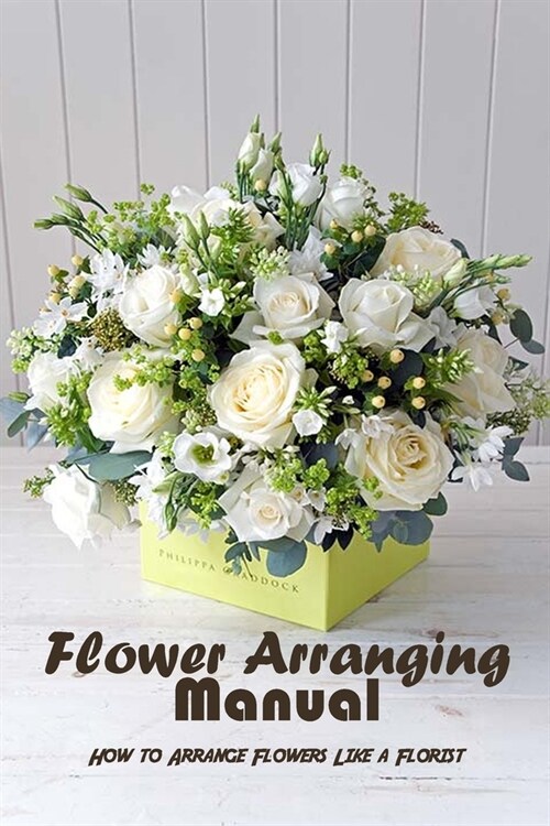 Flower Arranging Manual: How to Arrange Flowers Like a Florist: Gift Ideas for Holiday (Paperback)