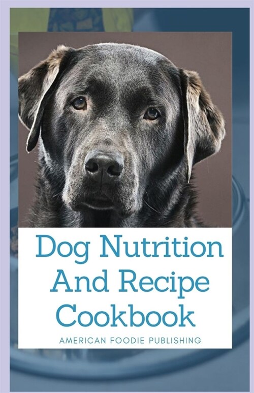 Dog Nutrition And Recipe Cookbook: Includes Recipes, Meal Plans, Food List And How To Get Started (Paperback)