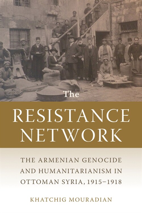 The Resistance Network: The Armenian Genocide and Humanitarianism in Ottoman Syria, 1915-1918 (Hardcover)
