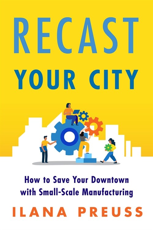 Recast Your City: How to Save Your Downtown with Small-Scale Manufacturing (Paperback)