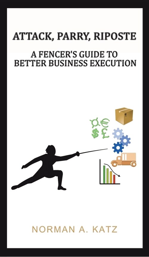 Attack, Parry, Riposte: A Fencers Guide to Better Business Execution (Hardcover)