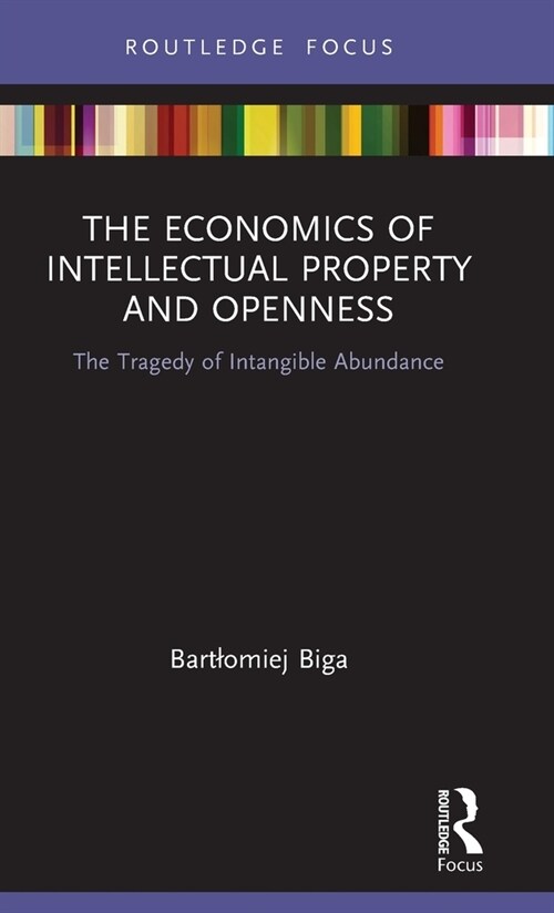 The Economics of Intellectual Property and Openness : The Tragedy of Intangible Abundance (Hardcover)