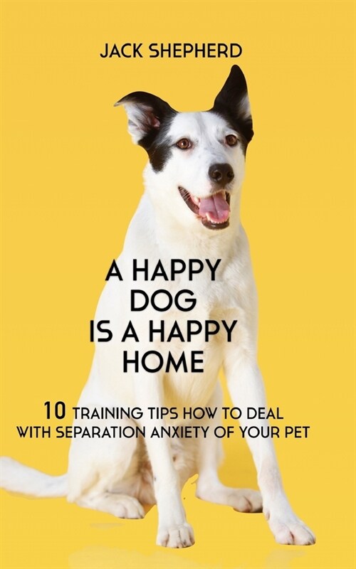 A Happy Dog Is A Happy Home: 10 Training Tips How To Deal With Separation Anxiety Of Your Pet (Paperback)