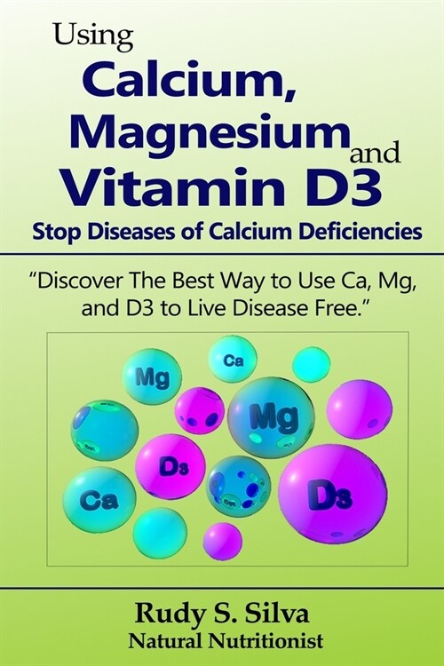 Using Calcium, Magnesium, and Vitamin D3: Stop Diseases of Calcium Deficiencies: Discover the Best Way to Use Ca, Mg, and D3 to Live Disease Free (Paperback)