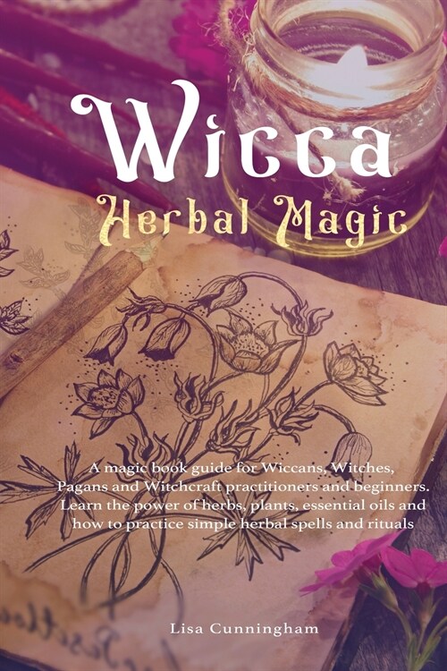 Wicca Herbal Magic: A magic book guide for Wiccans, Witches, Pagans and Witchcraft practitioners and beginners. Learn the power of herbs, (Paperback)