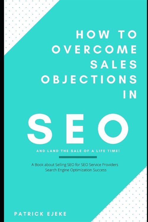 How To Overcome Sales Objections in SEO and Land the Sale of A Life Time!: A Book about Selling SEO for SEO Service Providers Search Engine Optimizati (Paperback)