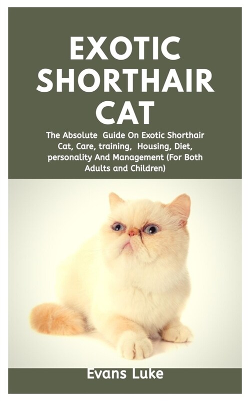 Exotic Shorthair Cat: The Absolute Guide On Exotic Shorthair Cat, Care, Training, Housing, Diet, Personality And Management (For Both Adults (Paperback)