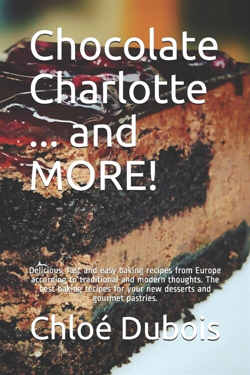 Chocolate Charlotte ... and MORE!: Delicious, fast and easy baking recipes from Europe according to traditional and modern thoughts. The best baking r (Paperback)