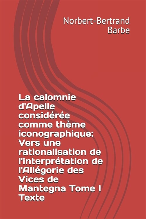 La calomnie dApelle consid?? comme th?e iconographique: Vers une rationalisation de linterpr?ation de lAll?orie des Vices de Mantegna Tome I T (Paperback)