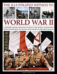 The Illustrated Witness to World War II : A History of the Greatest Conflict the World Has Known with Eyewitness Accounts and Over 380 Archive Images (Paperback)