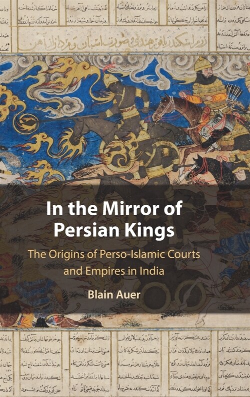 In the Mirror of Persian Kings : The Origins of Perso-Islamic Courts and Empires in India (Hardcover)