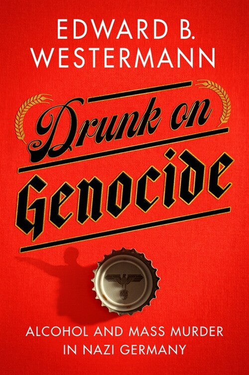 Drunk on Genocide: Alcohol and Mass Murder in Nazi Germany (Hardcover)