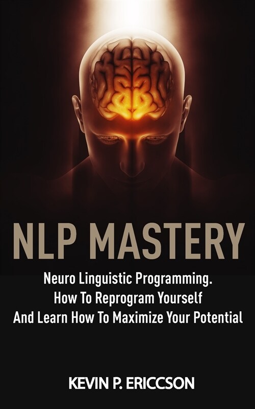 Nlp Mastery: Neuro Linguistic Programming. How To Reprogram Yourself And Learn How To Maximize Your Potential (Paperback)