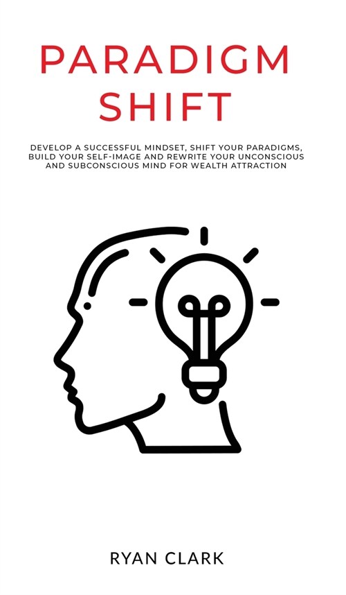 Paradigm Shift: Develop a successful mindset, shift your paradigms, build your self-image and rewrite your unconscious and subconsciou (Hardcover)