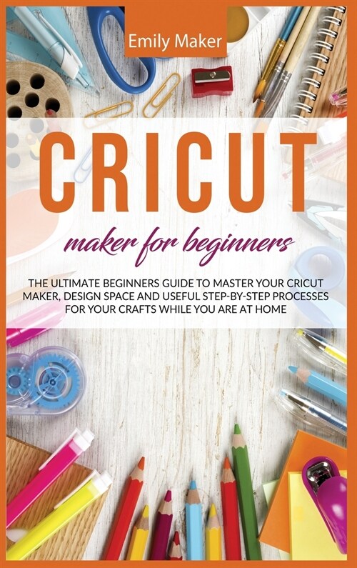 Cricut Maker for Beginners: The Ultimate Beginners Guide to Master Your Cricut Maker, Design Space and useful step-by-step processes for your craf (Hardcover)