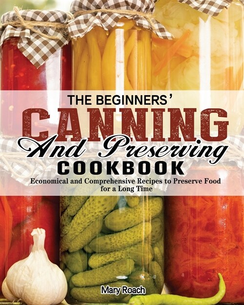 The Beginners Canning and Preserving Cookbook: Economical and Comprehensive Recipes to Preserve Food for a Long Time (Paperback)