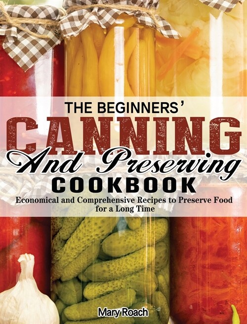 The Beginners Canning and Preserving Cookbook: Economical and Comprehensive Recipes to Preserve Food for a Long Time (Hardcover)