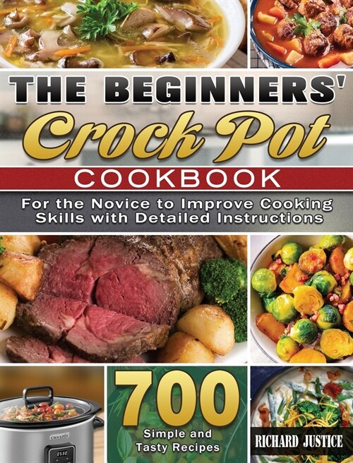 The Beginners Crock Pot Cookbook: 700 Simple and Tasty Recipes for the Novice to Improve Cooking Skills with Detailed Instructions (Hardcover)