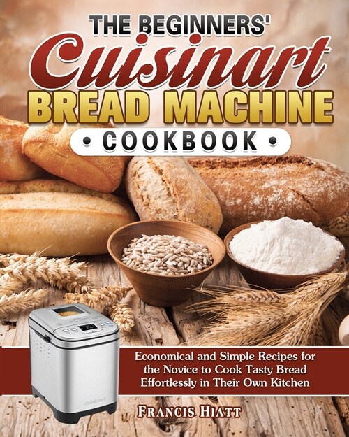 The Beginners Cuisinart Bread Machine Cookbook: Economical and Simple Recipes for the Novice to Cook Tasty Bread Effortlessly in Their Own Kitchen (Paperback)