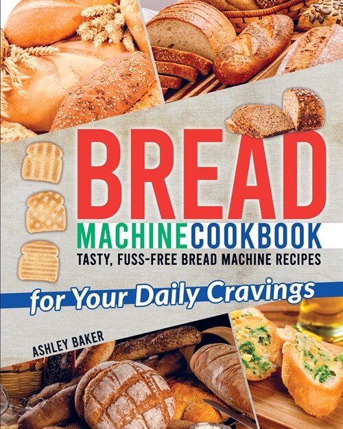 Bread Machine Cookbook: Tasty, Fuss-Free Bread Machine Recipes for Your Daily Cravings (Paperback)