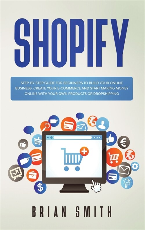 Shopify: Step-by-step guide for beginners to build your online business, create your e-commerce and start making money online w (Hardcover)